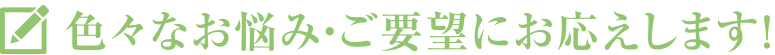 いろいろなお悩み・ご要望にお応えします