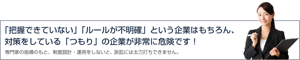 「把握できていない」「ルールが不明確」という企業はもちろん、
対策をしている「つもり」の企業も非常に危険です！