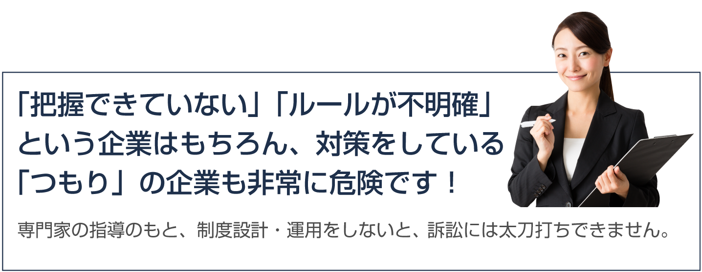 「把握できていない」「ルールが不明確」という企業はもちろん、
対策をしている「つもり」の企業も非常に危険です！