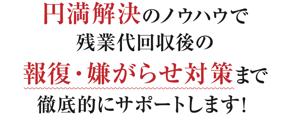 円満解決のノウハウで残業代回収後の報復・嫌がらせ対策まで徹底的にサポートします！